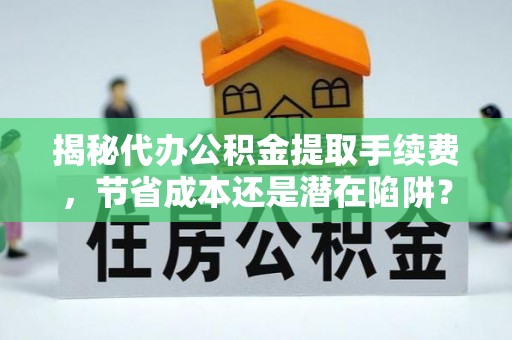 保山揭秘代办公积金提取手续费，节省成本还是潜在陷阱？