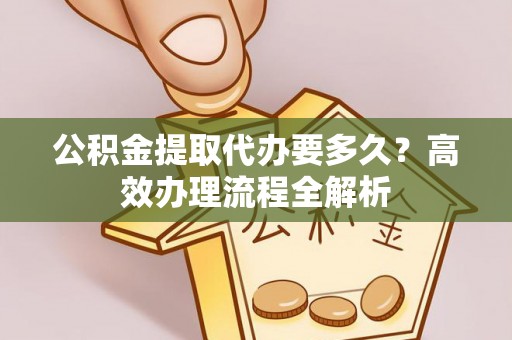 保山公积金提取代办要多久？高效办理流程全解析