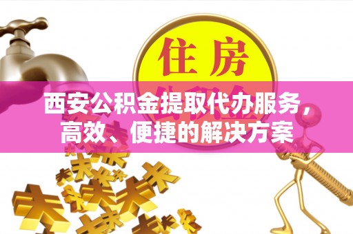 保山西安公积金提取代办服务，高效、便捷的解决方案