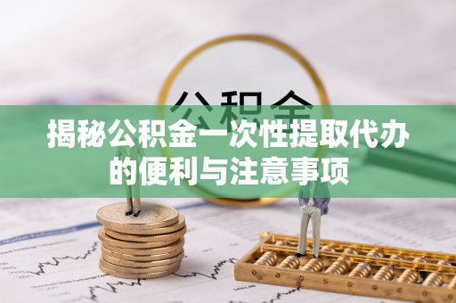 保山揭秘公积金一次性提取代办的便利与注意事项