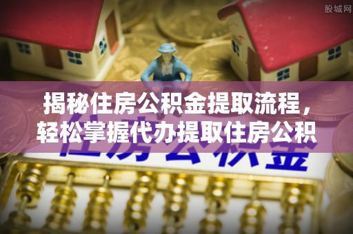 保山揭秘住房公积金提取流程，轻松掌握代办提取住房公积金技巧