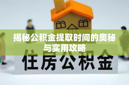保山揭秘公积金提取时间的奥秘与实用攻略