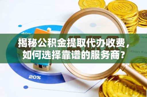 保山揭秘公积金提取代办收费，如何选择靠谱的服务商？