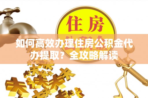 保山如何高效办理住房公积金代办提取？全攻略解读