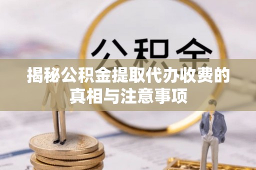保山揭秘公积金提取代办收费的真相与注意事项