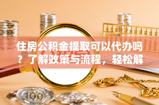 保山住房公积金提取可以代办吗？了解政策与流程，轻松解决疑惑
