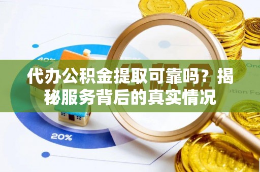 保山代办公积金提取可靠吗？揭秘服务背后的真实情况