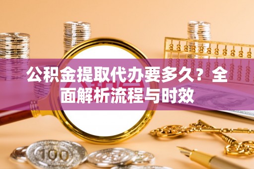 保山公积金提取代办要多久？全面解析流程与时效