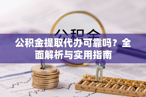 保山公积金提取代办可靠吗？全面解析与实用指南