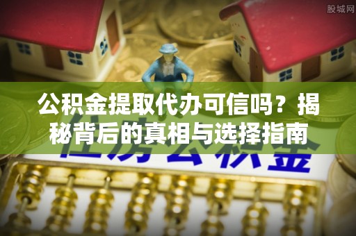 保山公积金提取代办可信吗？揭秘背后的真相与选择指南