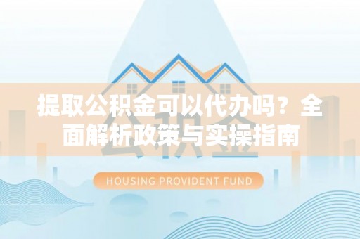 保山提取公积金可以代办吗？全面解析政策与实操指南