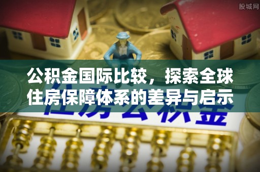 保山公积金国际比较，探索全球住房保障体系的差异与启示