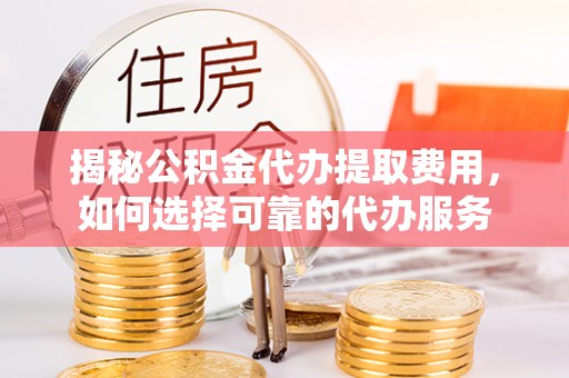 保山揭秘公积金代办提取费用，如何选择可靠的代办服务