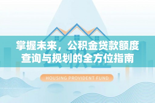 保山掌握未来，公积金贷款额度查询与规划的全方位指南