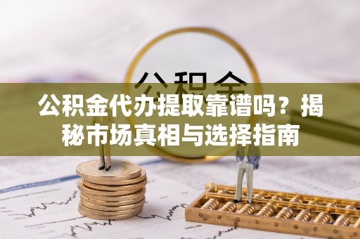 保山公积金代办提取靠谱吗？揭秘市场真相与选择指南