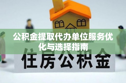 保山公积金提取代办单位服务优化与选择指南