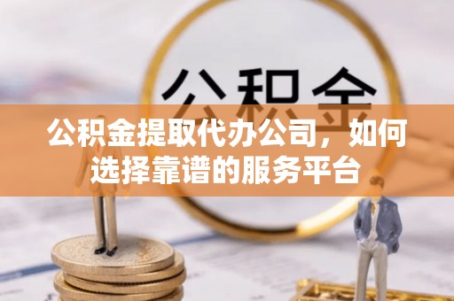 保山公积金提取代办公司，如何选择靠谱的服务平台