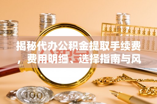 保山揭秘代办公积金提取手续费，费用明细、选择指南与风险防范