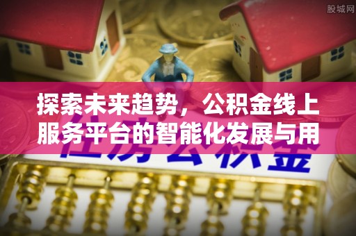 保山探索未来趋势，公积金线上服务平台的智能化发展与用户便利性提升
