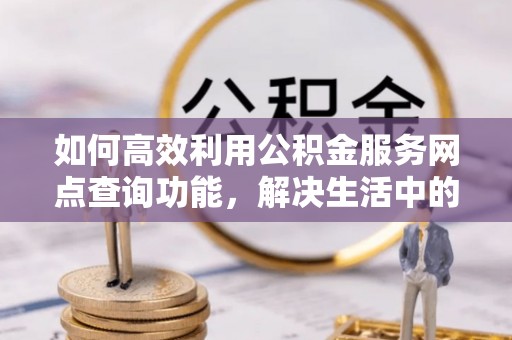 保山如何高效利用公积金服务网点查询功能，解决生活中的资金难题