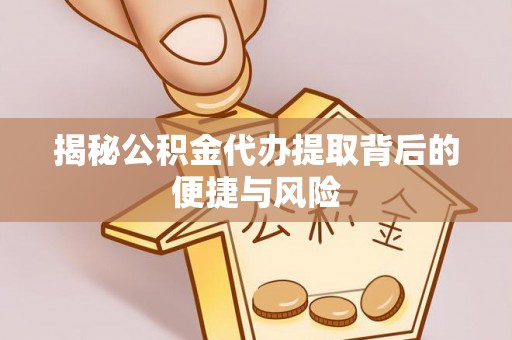 保山揭秘公积金代办提取背后的便捷与风险