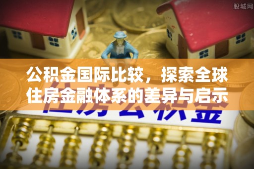 保山公积金国际比较，探索全球住房金融体系的差异与启示