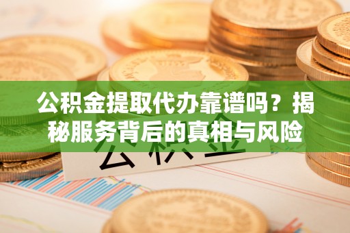 保山公积金提取代办靠谱吗？揭秘服务背后的真相与风险
