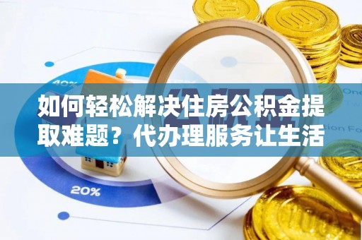 保山如何轻松解决住房公积金提取难题？代办理服务让生活更简单