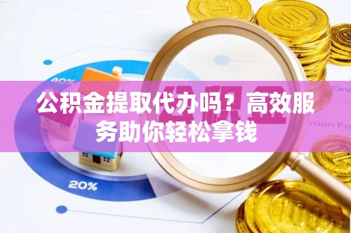 保山公积金提取代办吗？高效服务助你轻松拿钱