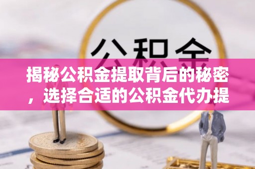 保山揭秘公积金提取背后的秘密，选择合适的公积金代办提取公司是关键