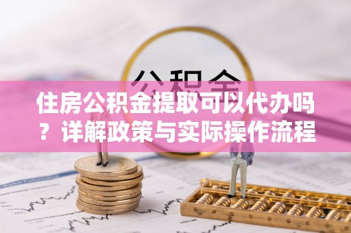 保山住房公积金提取可以代办吗？详解政策与实际操作流程