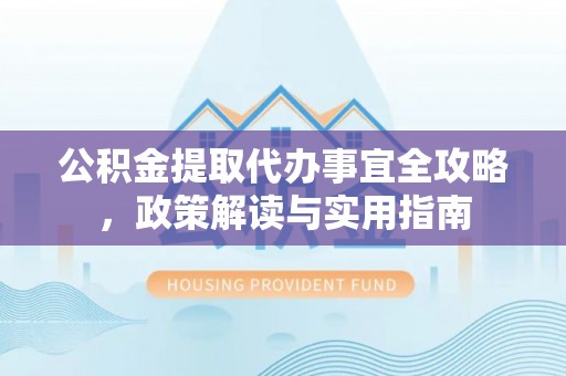 保山公积金提取代办事宜全攻略，政策解读与实用指南