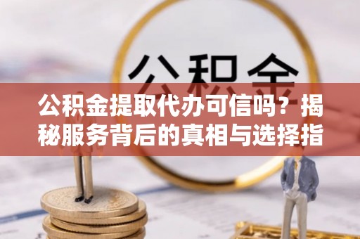 保山公积金提取代办可信吗？揭秘服务背后的真相与选择指南