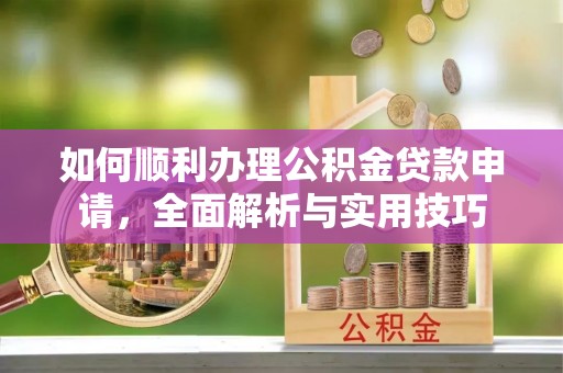 保山如何顺利办理公积金贷款申请，全面解析与实用技巧