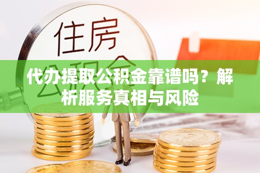 保山代办提取公积金靠谱吗？解析服务真相与风险
