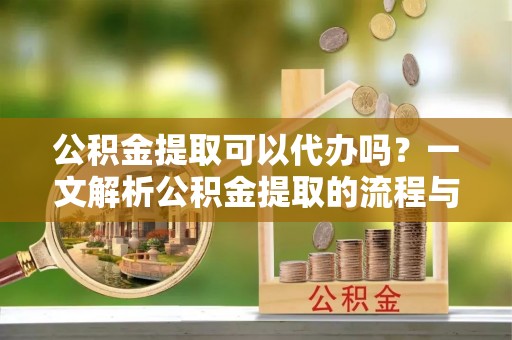 保山公积金提取可以代办吗？一文解析公积金提取的流程与注意事项