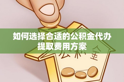 保山如何选择合适的公积金代办提取费用方案