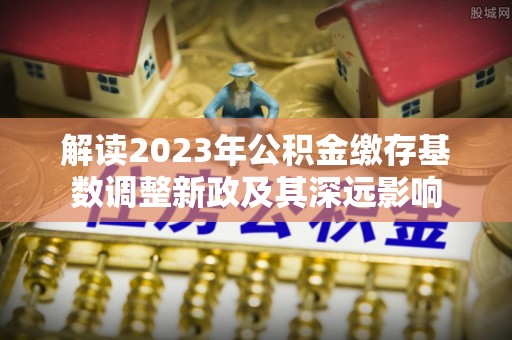 保山解读2023年公积金缴存基数调整新政及其深远影响