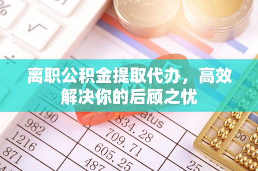 保山离职公积金提取代办，高效解决你的后顾之忧