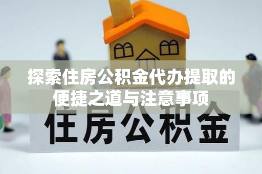 保山探索住房公积金代办提取的便捷之道与注意事项
