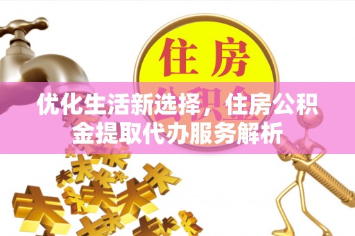 保山优化生活新选择，住房公积金提取代办服务解析