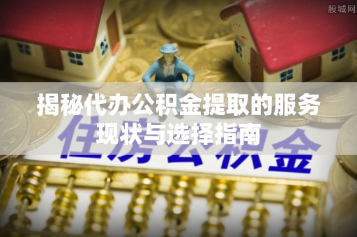 保山揭秘代办公积金提取的服务现状与选择指南