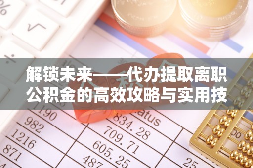 保山解锁未来——代办提取离职公积金的高效攻略与实用技巧