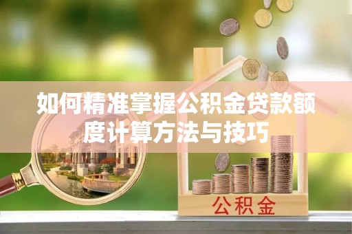 保山如何精准掌握公积金贷款额度计算方法与技巧