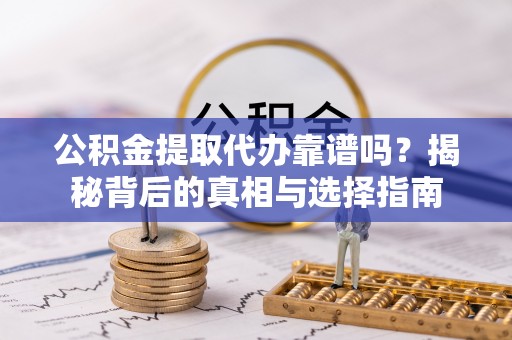 保山公积金提取代办靠谱吗？揭秘背后的真相与选择指南