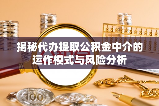 保山揭秘代办提取公积金中介的运作模式与风险分析