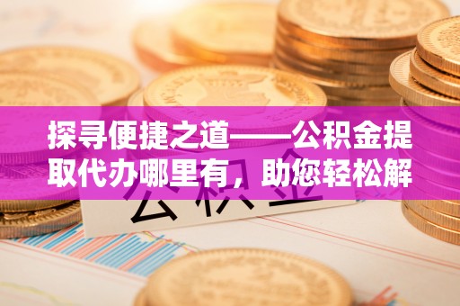 保山探寻便捷之道——公积金提取代办哪里有，助您轻松解决资金难题