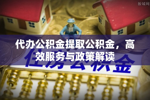保山代办公积金提取公积金，高效服务与政策解读