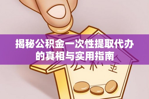 保山揭秘公积金一次性提取代办的真相与实用指南