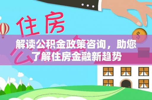 保山解读公积金政策咨询，助您了解住房金融新趋势